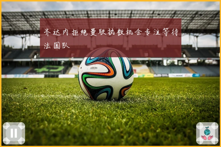 齐达内拒绝曼联执教机会专注等待法国队