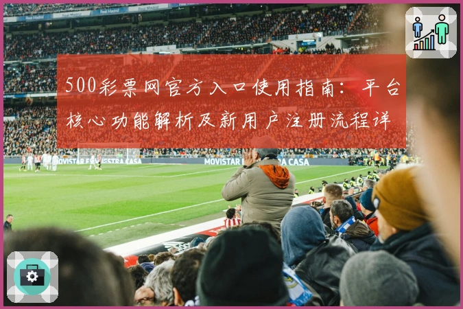 500彩票网官方入口使用指南:平台核心功能解析及新用户注册流程详解