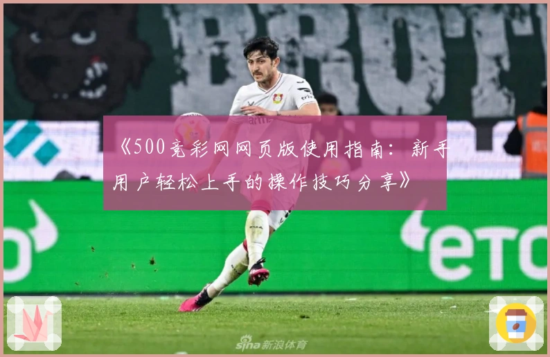 《500竞彩网网页版使用指南：新手用户轻松上手的操作技巧分享》
