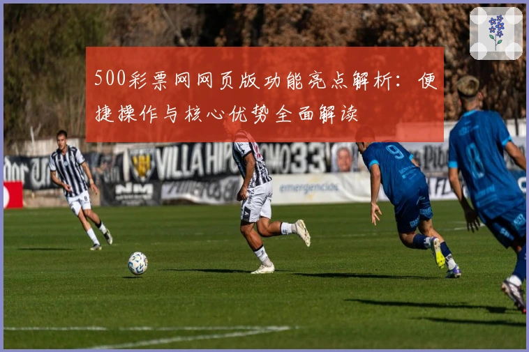 500彩票网网页版功能亮点解析：便捷操作与核心优势全面解读